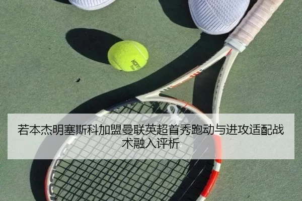 若本杰明塞斯科加盟曼联英超首秀跑动与进攻适配战术融入评析